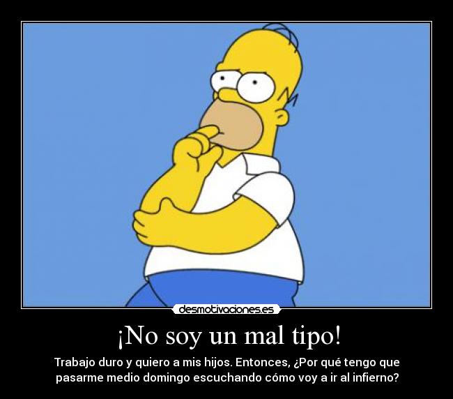 ¡No soy un mal tipo! - Trabajo duro y quiero a mis hijos. Entonces, ¿Por qué tengo que
pasarme medio domingo escuchando cómo voy a ir al infierno?