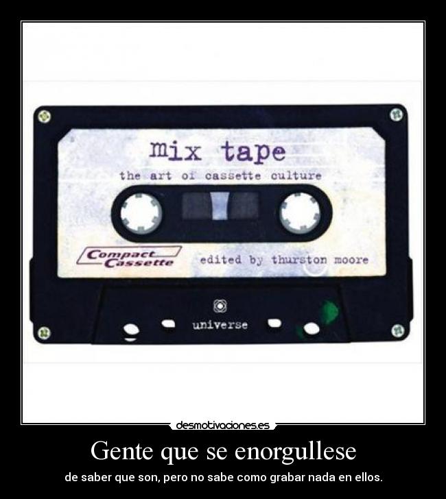Gente que se enorgullese - de saber que son, pero no sabe como grabar nada en ellos.