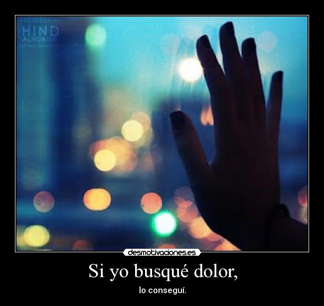 Si yo busqué dolor, - lo conseguí.