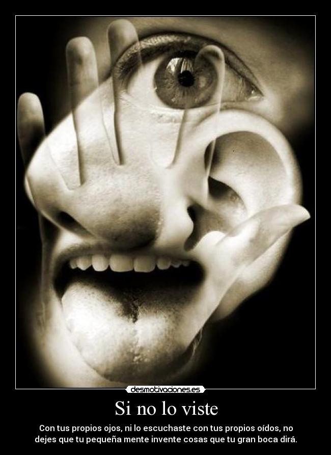 Si no lo viste - Con tus propios ojos, ni lo escuchaste con tus propios oídos, no
dejes que tu pequeña mente invente cosas que tu gran boca dirá.