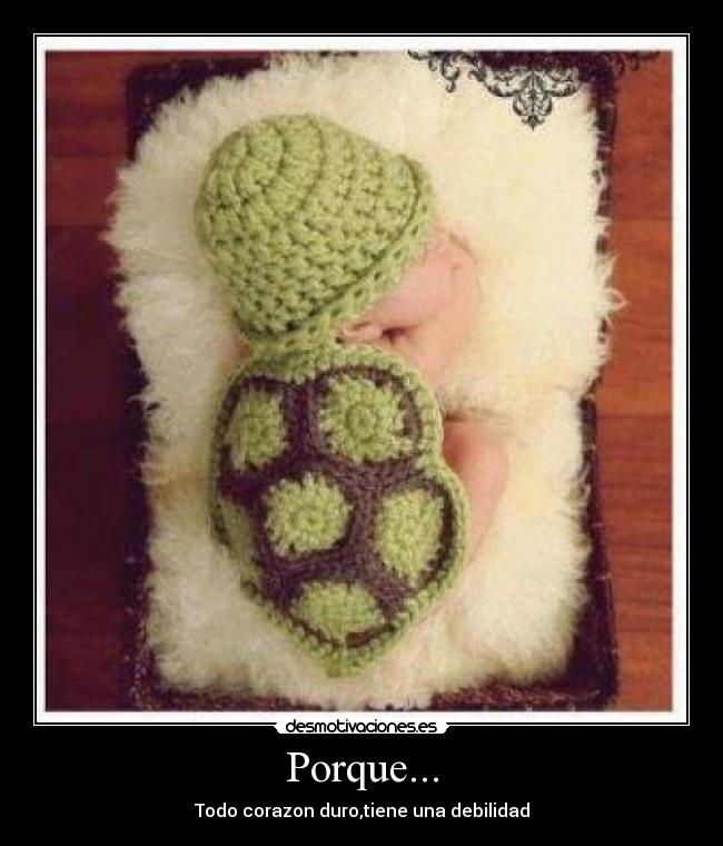 Porque... - Todo corazon duro,tiene una debilidad
