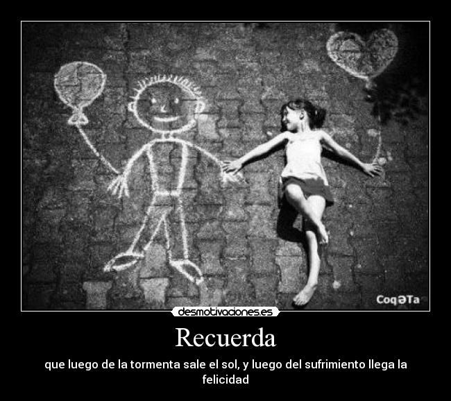 Recuerda - que luego de la tormenta sale el sol, y luego del sufrimiento llega la felicidad