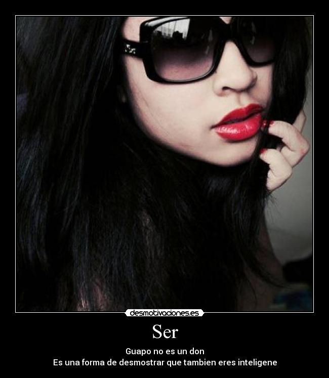 Ser - Guapo no es un don
Es una forma de desmostrar que tambien eres inteligene