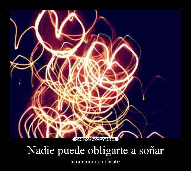 Nadie puede obligarte a soñar - lo que nunca quisiste.