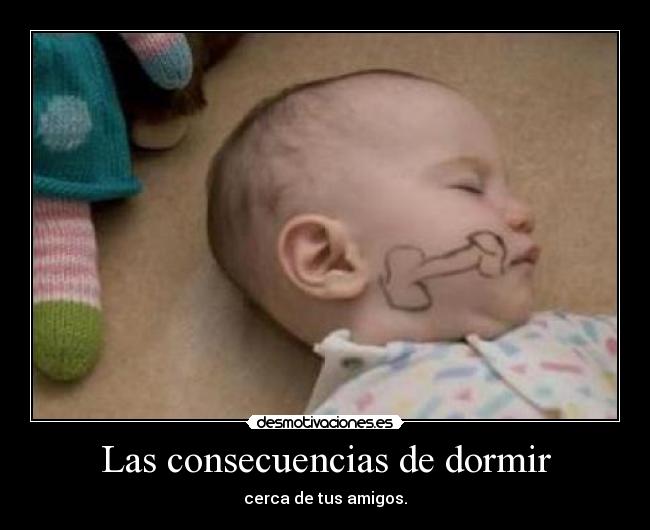 Las consecuencias de dormir - cerca de tus amigos.