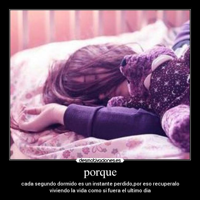 porque - cada segundo dormido es un instante perdido,por eso recuperalo
viviendo la vida como si fuera el ultimo dia