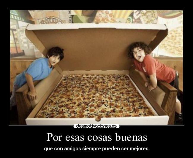 Por esas cosas buenas - que con amigos siempre pueden ser mejores.