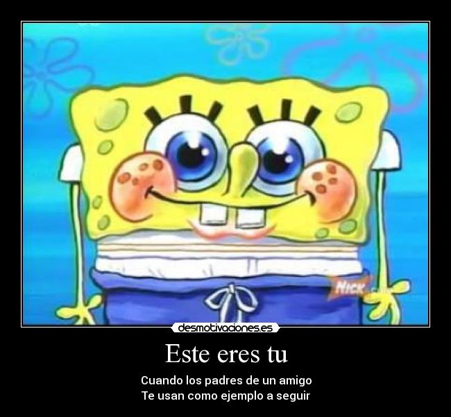 Este eres tu - Cuando los padres de un amigo
Te usan como ejemplo a seguir