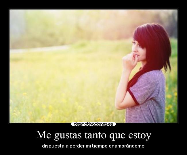 Me gustas tanto que estoy - dispuesta a perder mi tiempo enamorándome ♥