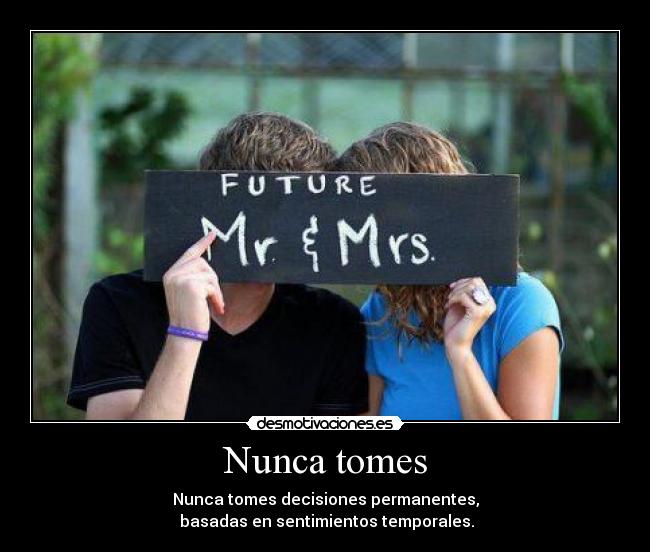Nunca tomes - Nunca tomes decisiones permanentes,
basadas en sentimientos temporales.