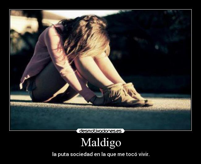 Maldigo - la puta sociedad en la que me tocó vivir.
