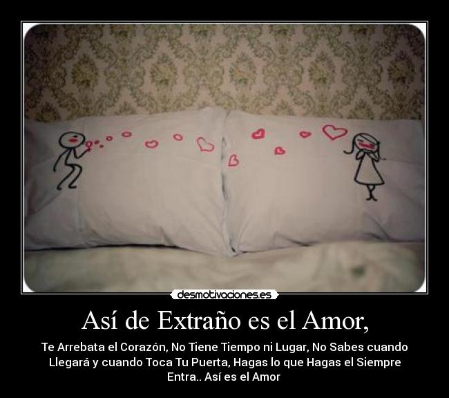 Así de Extraño es el Amor, - Te Arrebata el Corazón, No Tiene Tiempo ni Lugar, No Sabes cuando
Llegará y cuando Toca Tu Puerta, Hagas lo que Hagas el Siempre
Entra.. Así es el Amor ♥