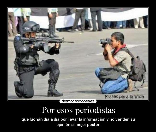 Por esos periodistas - que luchan día a día por llevar la información y no venden su
opinión al mejor postor.