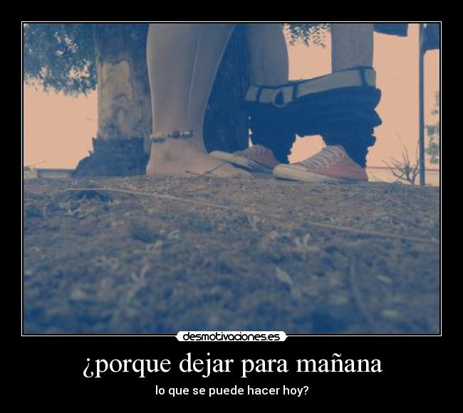 ¿porque dejar para mañana -