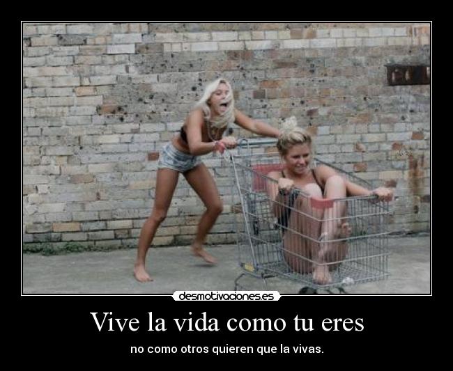 Vive la vida como tu eres - no como otros quieren que la vivas.