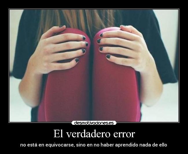 El verdadero error - no está en equivocarse, sino en no haber aprendido nada de ello ♥