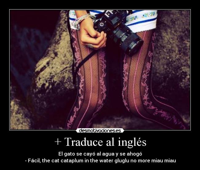 + Traduce al inglés - El gato se cayó al agua y se ahogó
- Fácil, the cat cataplum in the water gluglu no more miau miau