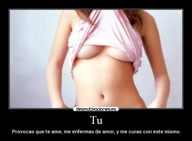 Tu - Provocas que te ame, me enfermas de amor, y me curas con este mismo.