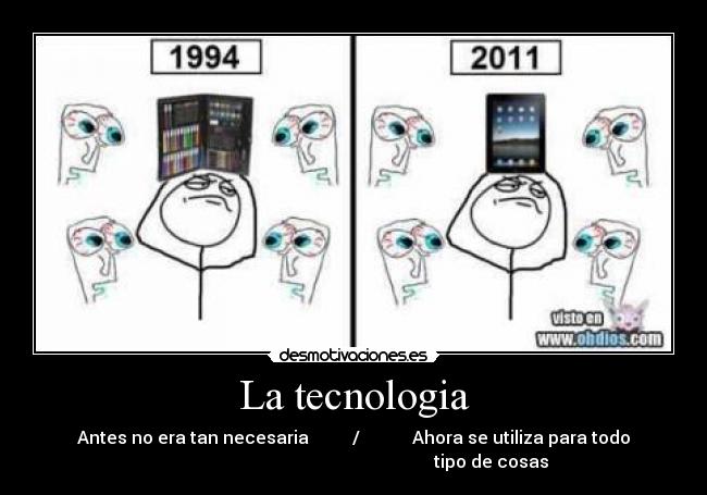 La tecnologia - Antes no era tan necesaria          /            Ahora se utiliza para todo
                                                               tipo de cosas