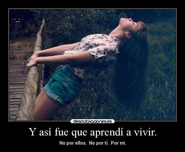 Y así fue que aprendí a vivir. -