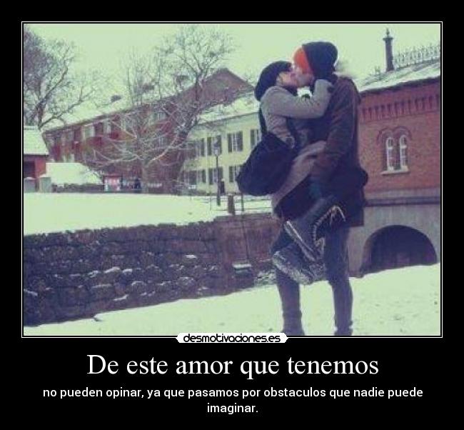 De este amor que tenemos - no pueden opinar, ya que pasamos por obstaculos que nadie puede imaginar.