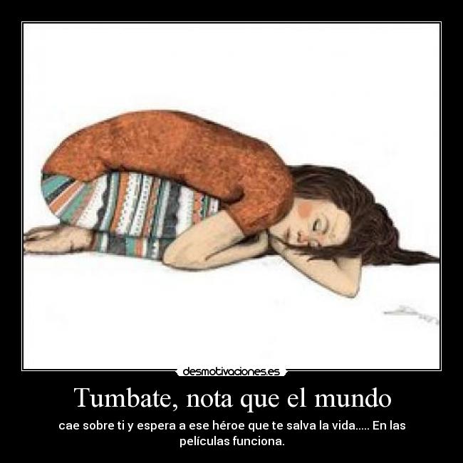 Tumbate, nota que el mundo - cae sobre ti y espera a ese héroe que te salva la vida..... En las películas funciona.