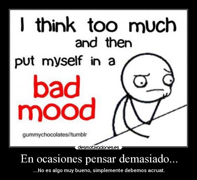 En ocasiones pensar demasiado... - ....No es algo muy bueno, simplemente debemos acruat.