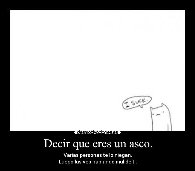 Decir que eres un asco. - Varias personas te lo niegan.
Luego las ves hablando mal de ti.