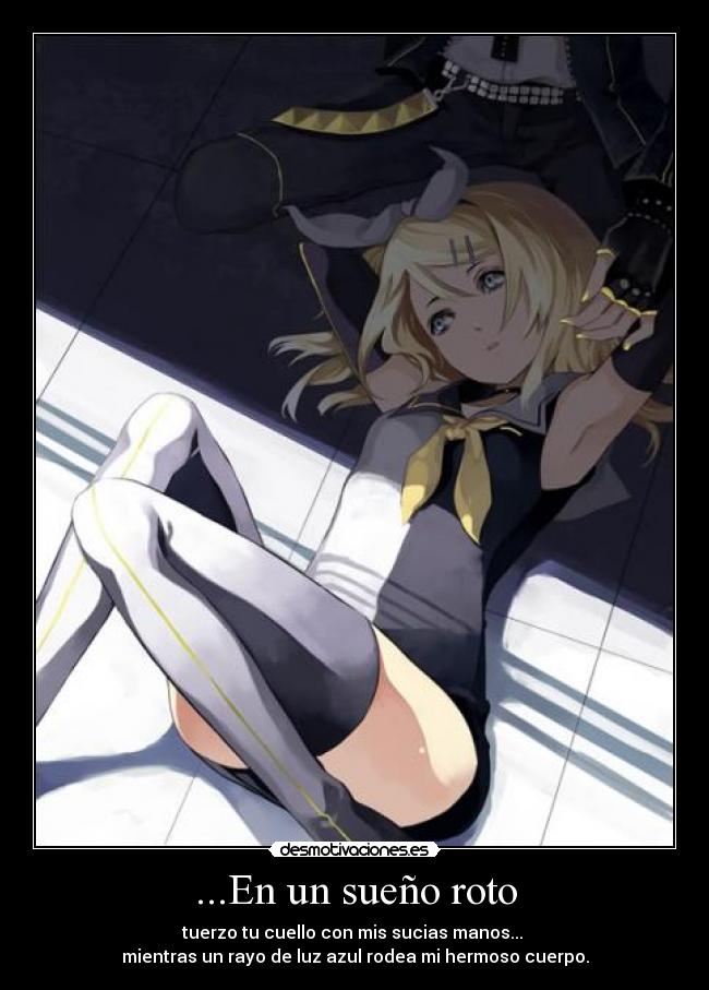 ...En un sueño roto - tuerzo tu cuello con mis sucias manos... 
mientras un rayo de luz azul rodea mi hermoso cuerpo.