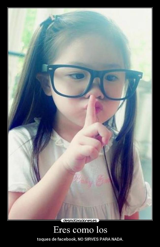 Eres como los - toques de facebook, NO SIRVES PARA NADA.