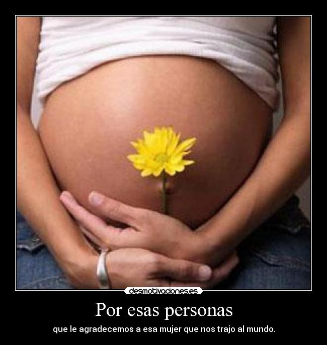 Por esas personas - que le agradecemos a esa mujer que nos trajo al mundo.