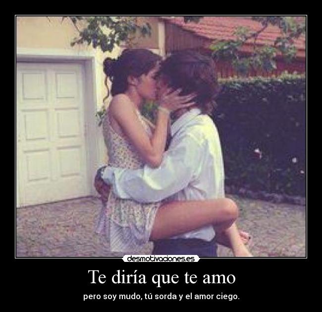 Te diría que te amo - pero soy mudo, tú sorda y el amor ciego.