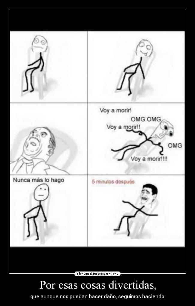 Por esas cosas divertidas, - que aunque nos puedan hacer daño, seguimos haciendo.