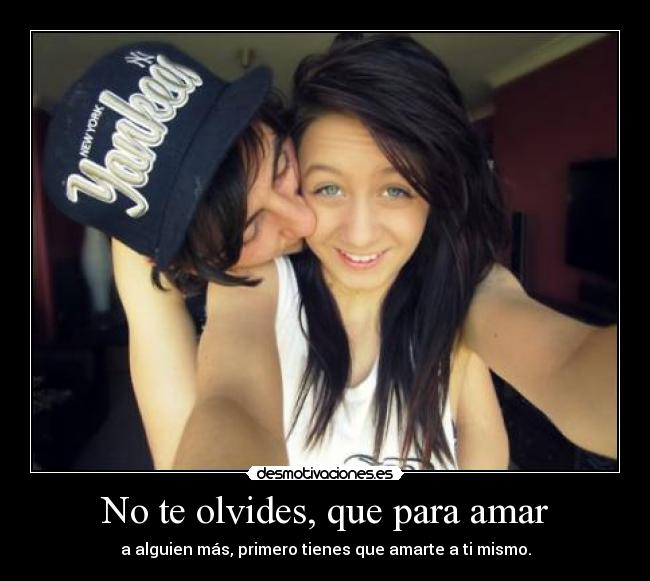 No te olvides, que para amar - a alguien más, primero tienes que amarte a ti mismo.