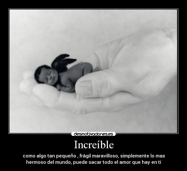 Increíble - como algo tan pequeño , frágil maravilloso, simplemente lo mas
hermoso del mundo, puede sacar todo el amor que hay en tí