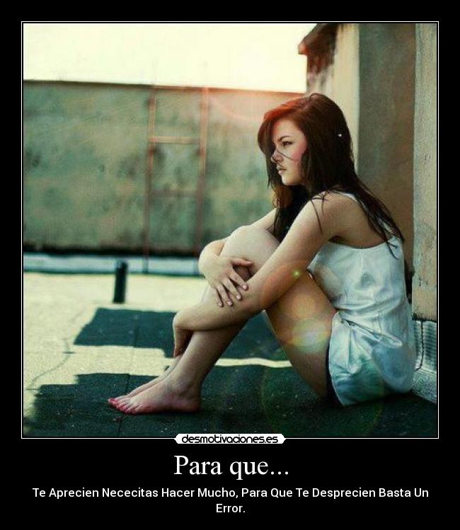 Para que... - Te Aprecien Nececitas Hacer Mucho, Para Que Te Desprecien Basta Un Error.