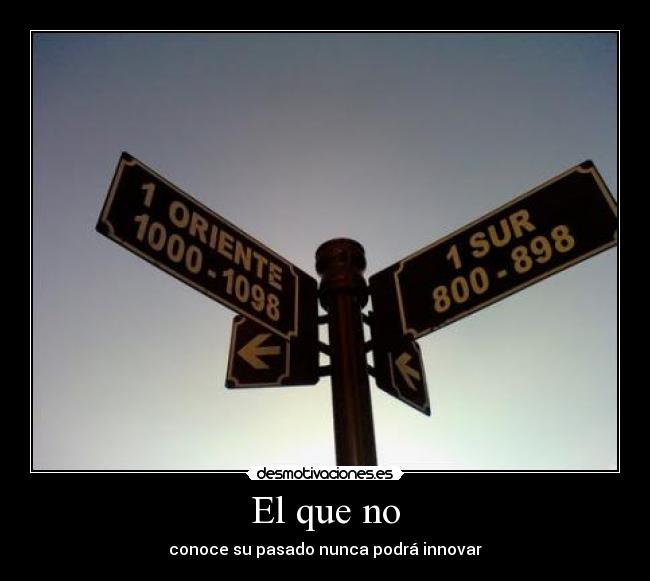 El que no - conoce su pasado nunca podrá innovar