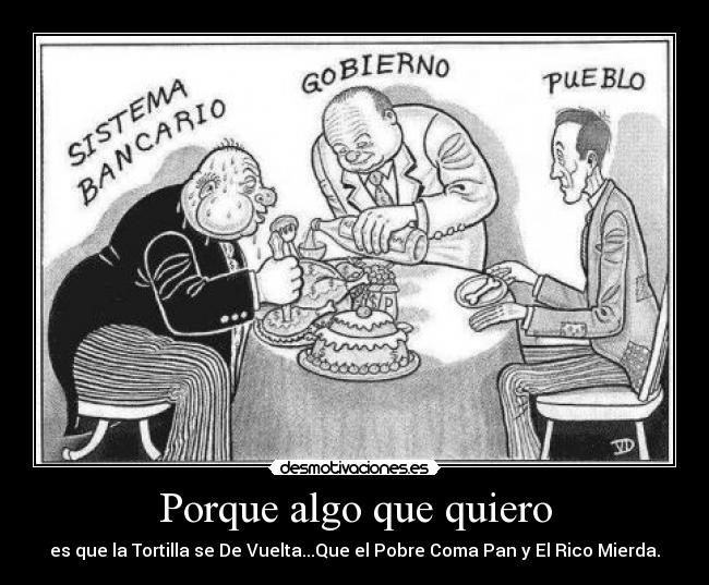 Porque algo que quiero - es que la Tortilla se De Vuelta...Que el Pobre Coma Pan y El Rico Mierda.