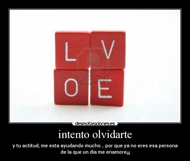 intento olvidarte - y tu actitud, me esta ayudando mucho... por que ya no eres esa persona
de la que un día me enamore¡¡¡