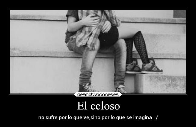 El celoso - no sufre por lo que ve,sino por lo que se imagina =/