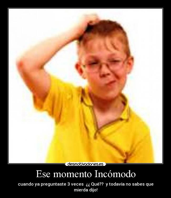 Ese momento Incómodo - cuando ya preguntaste 3 veces  ¿¿ Qué??  y todavía no sabes que mierda dijo!