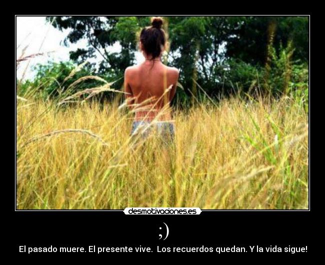 ;) - El pasado muere. El presente vive. Los recuerdos quedan. Y la vida sigue!