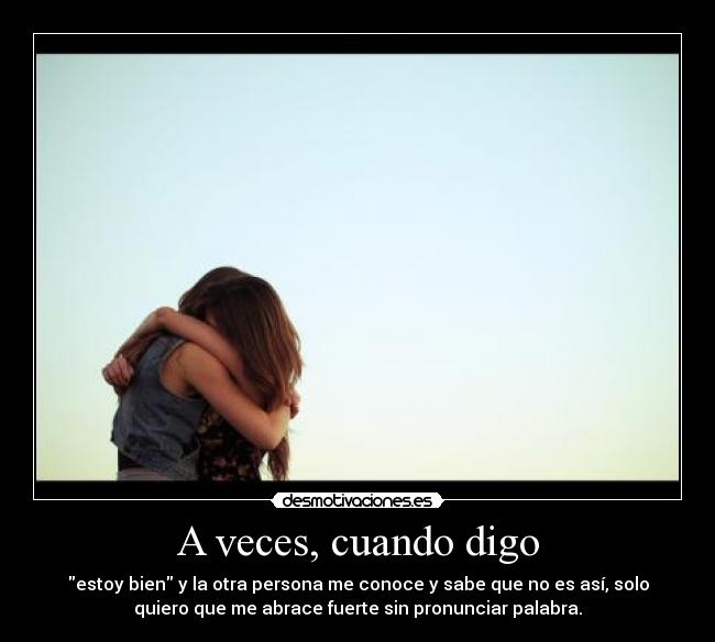 A veces, cuando digo - estoy bien y la otra persona me conoce y sabe que no es así, solo
quiero que me abrace fuerte sin pronunciar palabra.