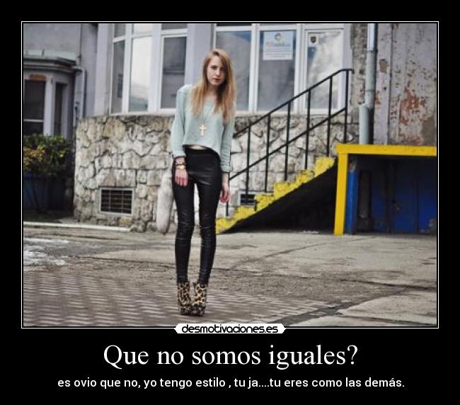 Que no somos iguales? - es ovio que no, yo tengo estilo , tu ja....tu eres como las demás.