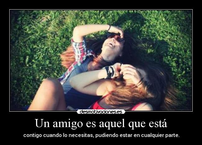 Un amigo es aquel que está - contigo cuando lo necesitas, pudiendo estar en cualquier parte.
