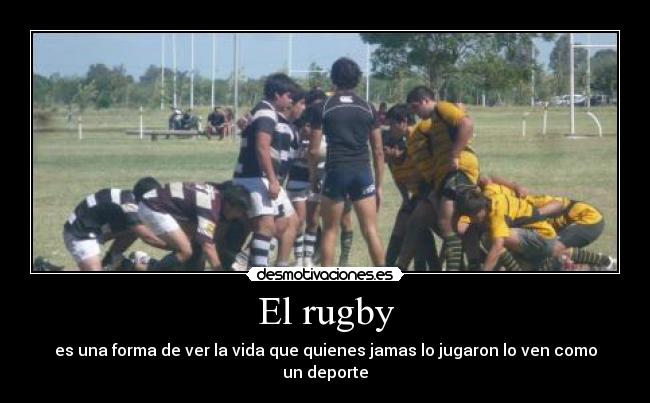 El rugby - es una forma de ver la vida que quienes jamas lo jugaron lo ven como un deporte
