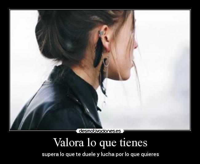 Valora lo que tienes - supera lo que te duele y lucha por lo que quieres