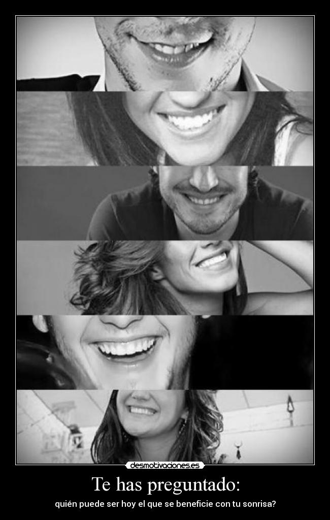 Te has preguntado: - quién puede ser hoy el que se beneficie con tu sonrisa?