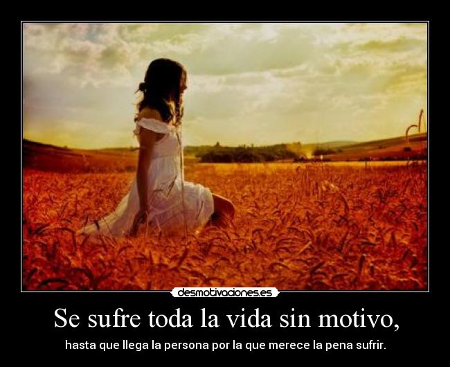 Se sufre toda la vida sin motivo, - hasta que llega la persona por la que merece la pena sufrir.