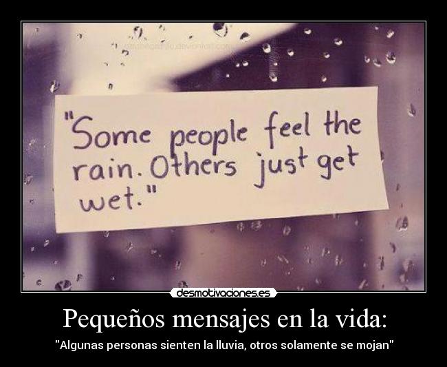 Pequeños mensajes en la vida: - Algunas personas sienten la lluvia, otros solamente se mojan